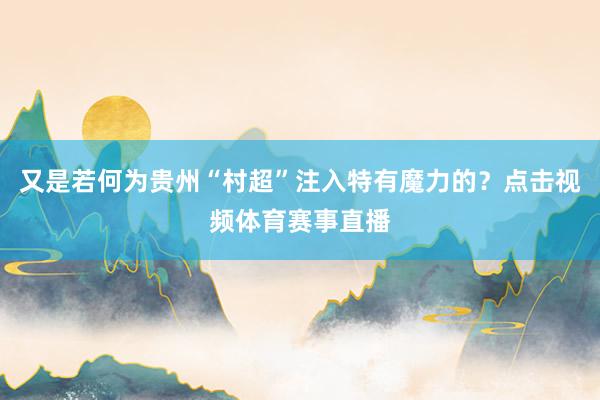 又是若何为贵州“村超”注入特有魔力的？点击视频体育赛事直播