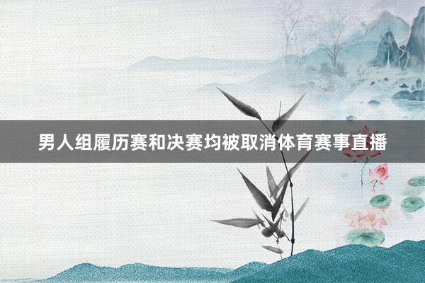 男人组履历赛和决赛均被取消体育赛事直播