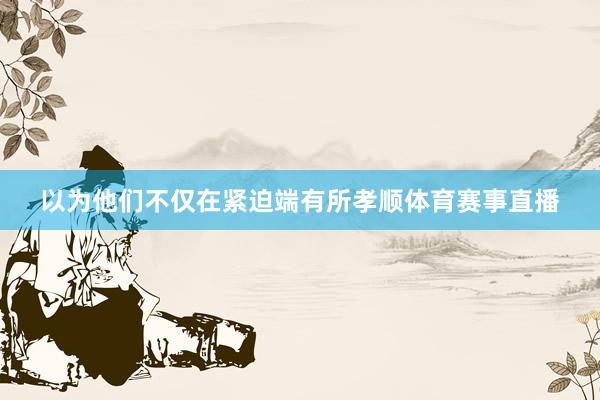 以为他们不仅在紧迫端有所孝顺体育赛事直播