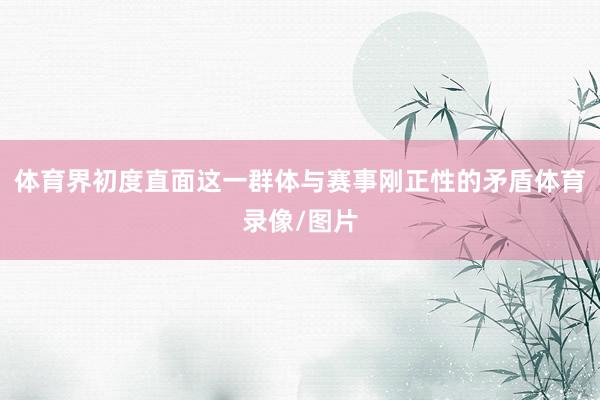 体育界初度直面这一群体与赛事刚正性的矛盾体育录像/图片