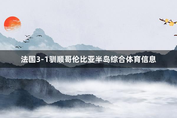 法国3-1驯顺哥伦比亚半岛综合体育信息