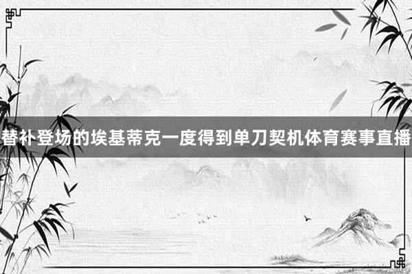 替补登场的埃基蒂克一度得到单刀契机体育赛事直播