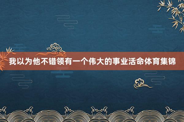 我以为他不错领有一个伟大的事业活命体育集锦