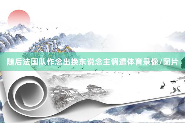 随后法国队作念出换东说念主调遣体育录像/图片