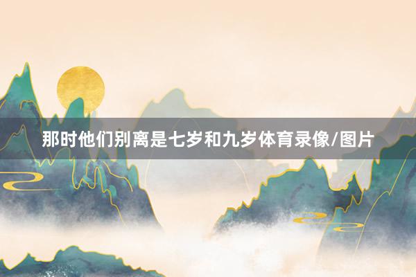 那时他们别离是七岁和九岁体育录像/图片