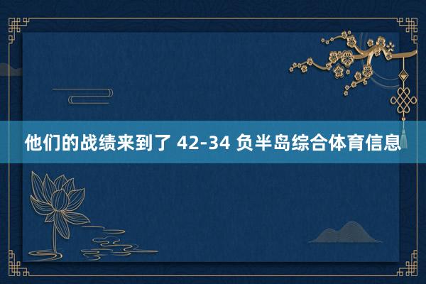 他们的战绩来到了 42-34 负半岛综合体育信息