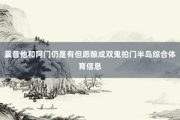 曩昔他和阿门仍是有但愿酿成双鬼拍门半岛综合体育信息