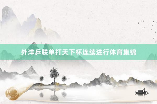 外洋乒联单打天下杯连续进行体育集锦