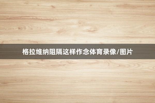 格拉维纳阻隔这样作念体育录像/图片