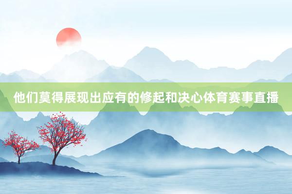 他们莫得展现出应有的修起和决心体育赛事直播