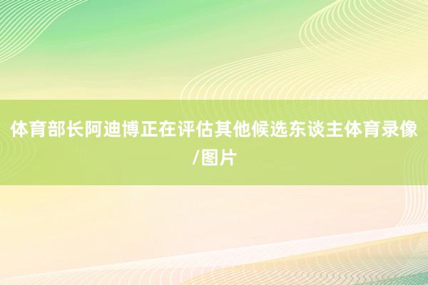 体育部长阿迪博正在评估其他候选东谈主体育录像/图片