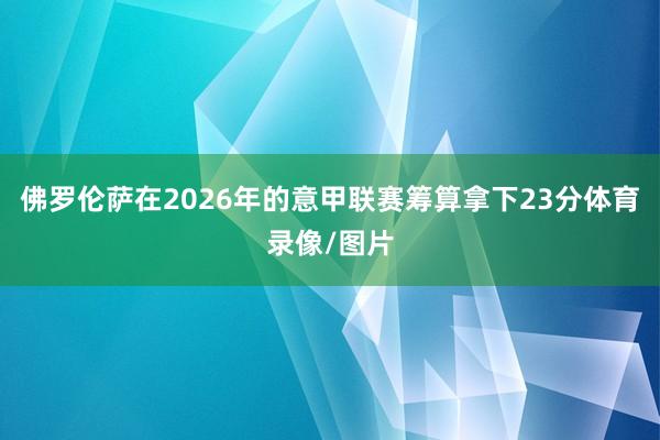佛罗伦萨在2026年的意甲联赛筹算拿下23分体育录像/图片