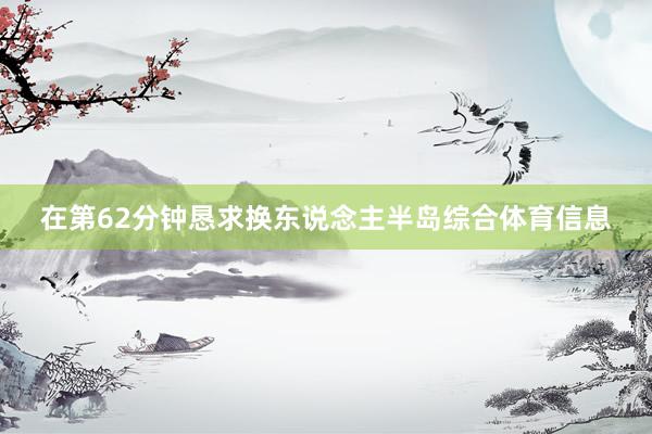 在第62分钟恳求换东说念主半岛综合体育信息