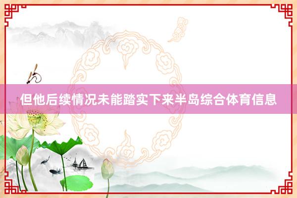 但他后续情况未能踏实下来半岛综合体育信息
