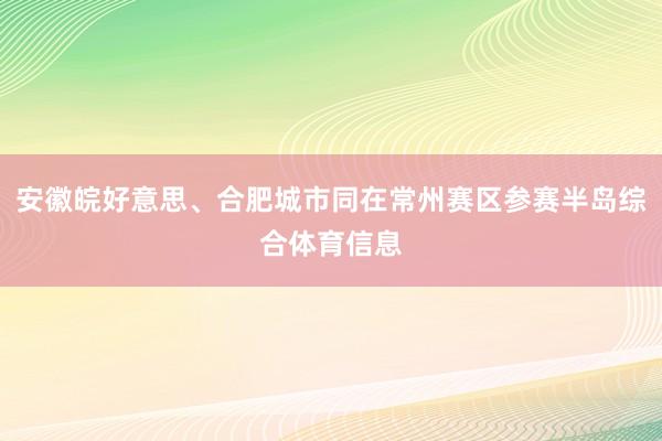 安徽皖好意思、合肥城市同在常州赛区参赛半岛综合体育信息