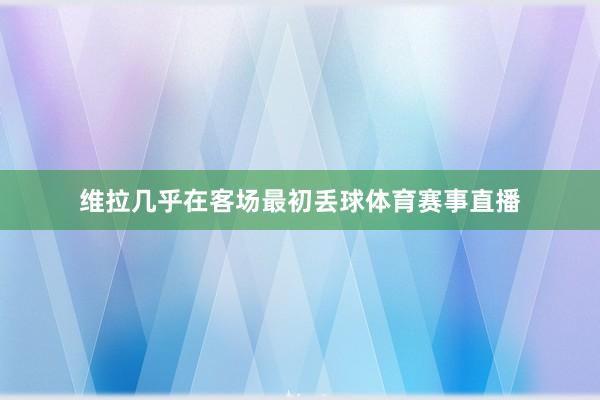 维拉几乎在客场最初丢球体育赛事直播