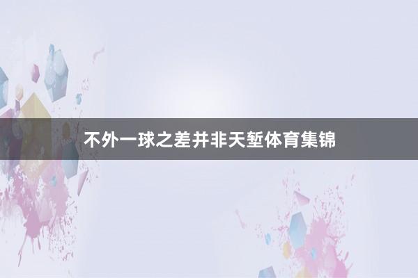 不外一球之差并非天堑体育集锦