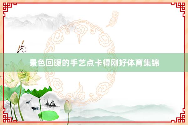 景色回暖的手艺点卡得刚好体育集锦