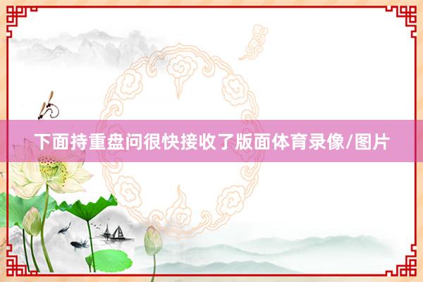 下面持重盘问很快接收了版面体育录像/图片