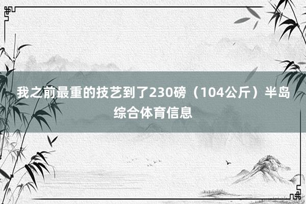 我之前最重的技艺到了230磅（104公斤）半岛综合体育信息