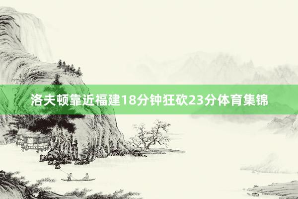 洛夫顿靠近福建18分钟狂砍23分体育集锦