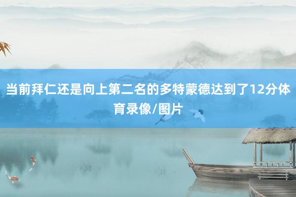 当前拜仁还是向上第二名的多特蒙德达到了12分体育录像/图片