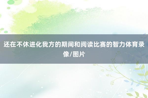 还在不休进化我方的期间和阅读比赛的智力体育录像/图片