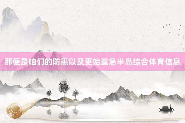 那便是咱们的防患以及更始遑急半岛综合体育信息