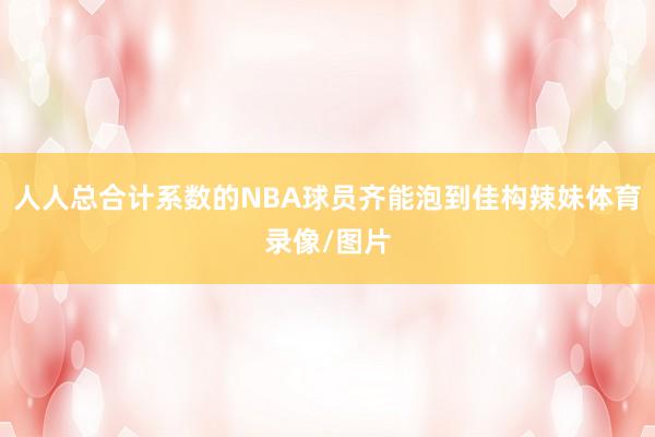 人人总合计系数的NBA球员齐能泡到佳构辣妹体育录像/图片