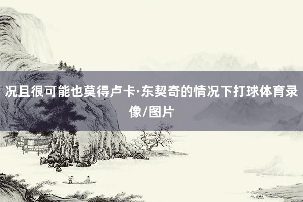 况且很可能也莫得卢卡·东契奇的情况下打球体育录像/图片