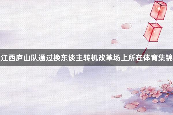 江西庐山队通过换东谈主转机改革场上所在体育集锦