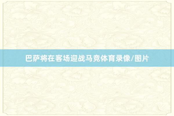 巴萨将在客场迎战马竞体育录像/图片