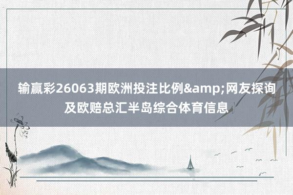 输赢彩26063期欧洲投注比例&网友探询及欧赔总汇半岛综合体育信息