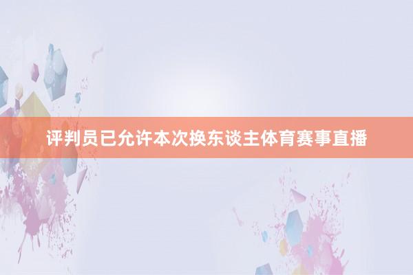 评判员已允许本次换东谈主体育赛事直播