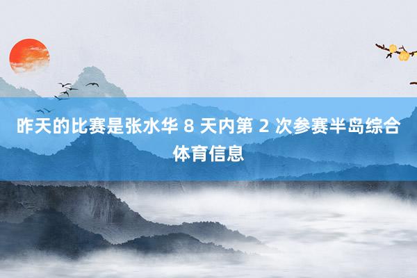 昨天的比赛是张水华 8 天内第 2 次参赛半岛综合体育信息
