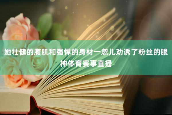 她壮健的腹肌和强悍的身材一忽儿劝诱了粉丝的眼神体育赛事直播