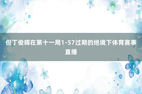但丁俊晖在第十一局1-57过期的绝境下体育赛事直播