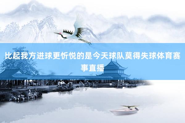 比起我方进球更忻悦的是今天球队莫得失球体育赛事直播