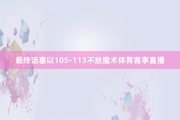 最终活塞以105-113不敌魔术体育赛事直播