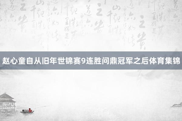 赵心童自从旧年世锦赛9连胜问鼎冠军之后体育集锦