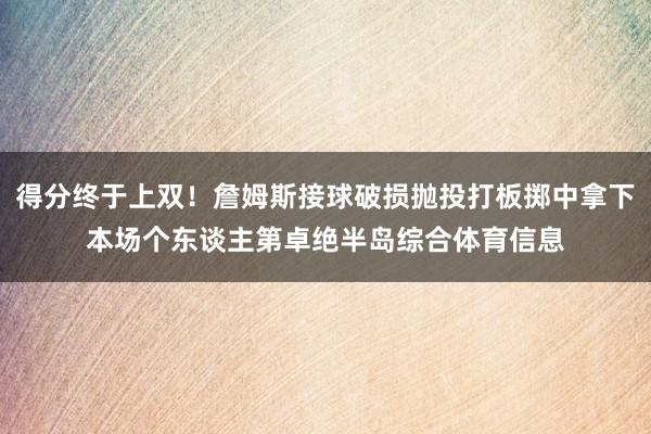 得分终于上双！詹姆斯接球破损抛投打板掷中拿下本场个东谈主第卓绝半岛综合体育信息
