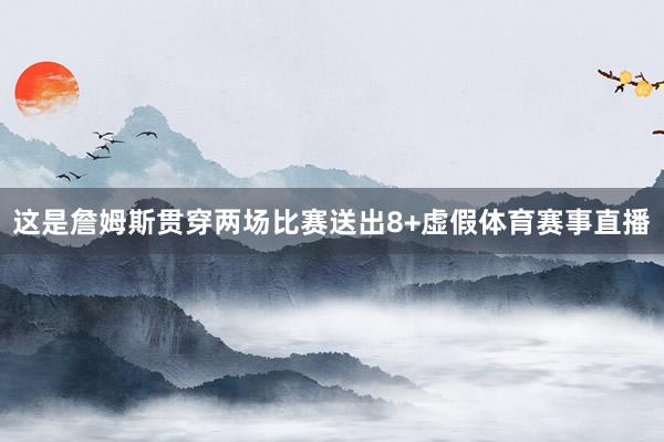 这是詹姆斯贯穿两场比赛送出8+虚假体育赛事直播