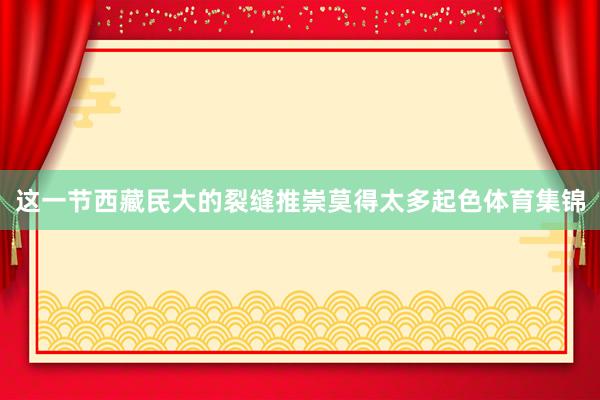 这一节西藏民大的裂缝推崇莫得太多起色体育集锦