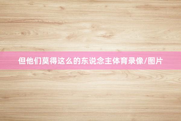 但他们莫得这么的东说念主体育录像/图片