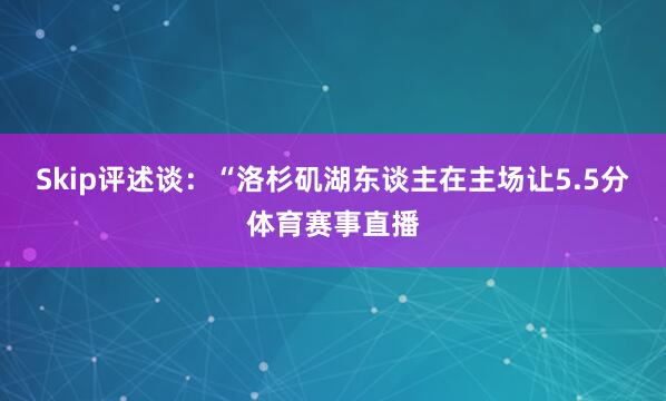 Skip评述谈：“洛杉矶湖东谈主在主场让5.5分体育赛事直播