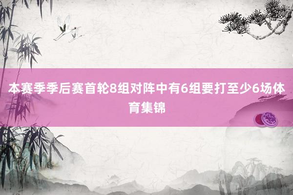 本赛季季后赛首轮8组对阵中有6组要打至少6场体育集锦