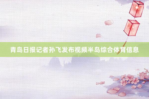 青岛日报记者孙飞发布视频半岛综合体育信息