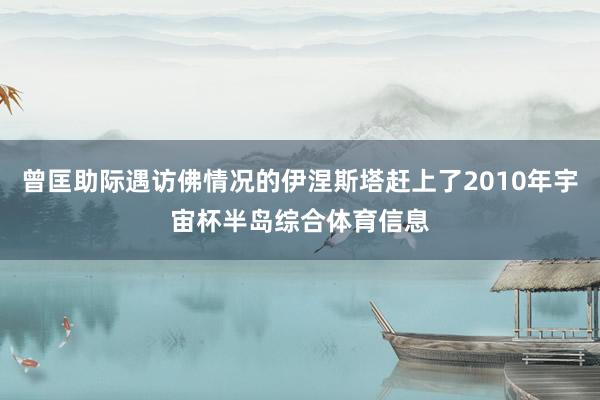 曾匡助际遇访佛情况的伊涅斯塔赶上了2010年宇宙杯半岛综合体育信息