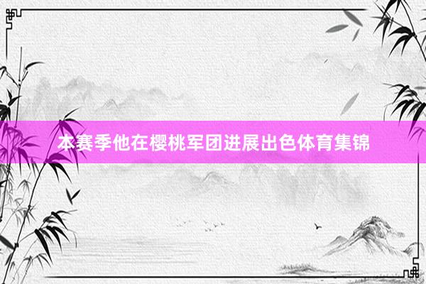本赛季他在樱桃军团进展出色体育集锦
