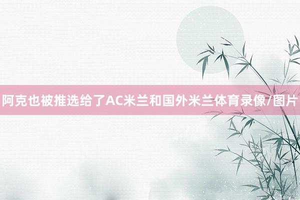 阿克也被推选给了AC米兰和国外米兰体育录像/图片
